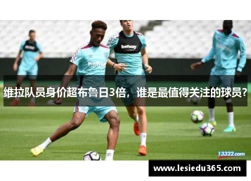 维拉队员身价超布鲁日3倍，谁是最值得关注的球员？