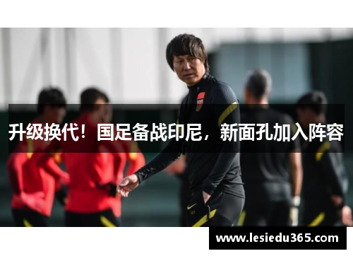 升级换代！国足备战印尼，新面孔加入阵容